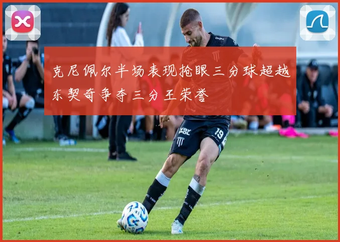 克尼佩尔半场表现抢眼三分球超越东契奇争夺三分王荣誉