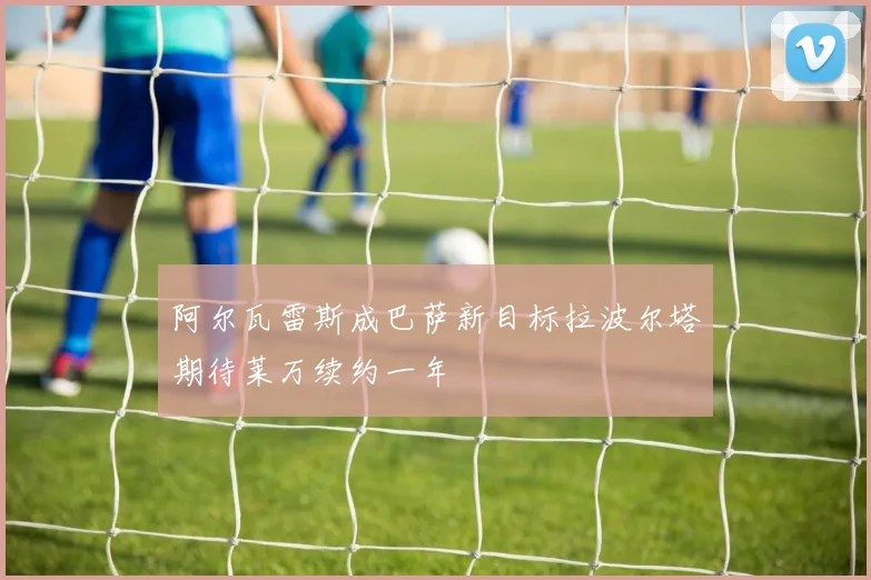 阿尔瓦雷斯成巴萨新目标拉波尔塔期待莱万续约一年