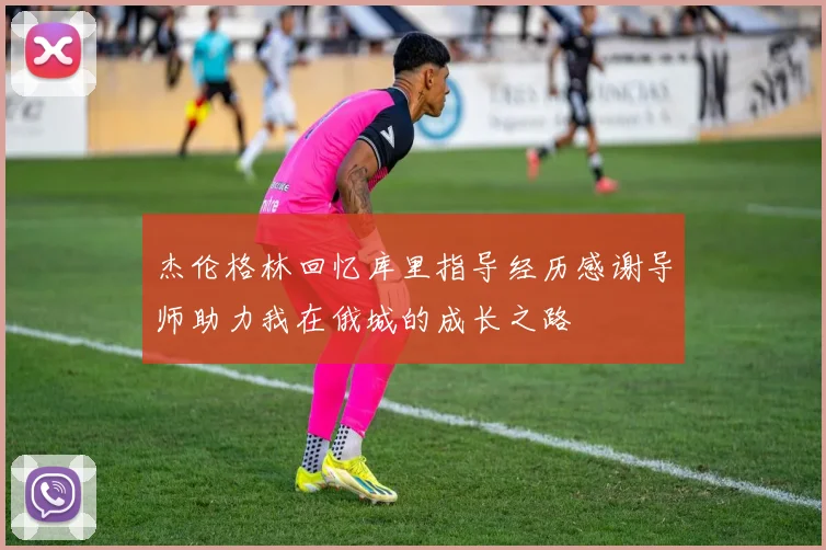 杰伦格林回忆库里指导经历感谢导师助力我在俄城的成长之路