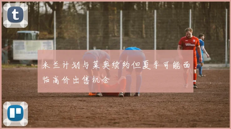 米兰计划与莱奥续约但夏季可能面临高价出售机会