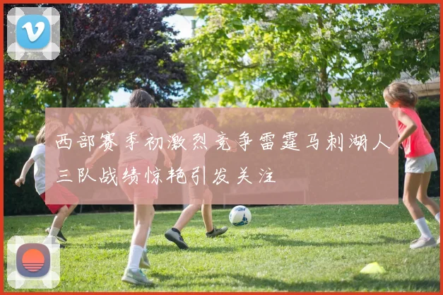 西部赛季初激烈竞争雷霆马刺湖人三队战绩惊艳引发关注