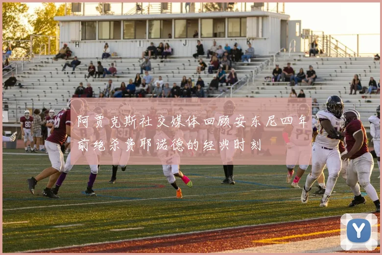 阿贾克斯社交媒体回顾安东尼四年前绝杀费耶诺德的经典时刻