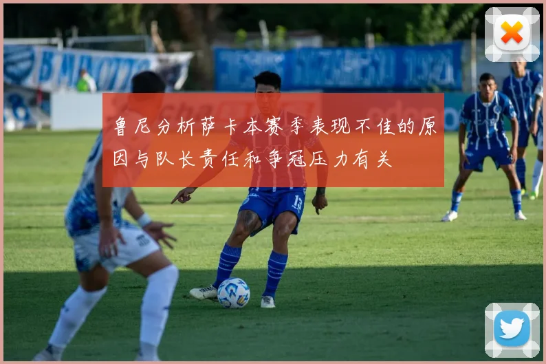 鲁尼分析萨卡本赛季表现不佳的原因与队长责任和争冠压力有关