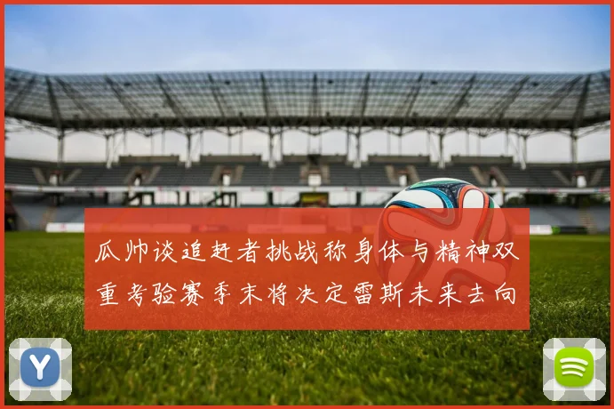 瓜帅谈追赶者挑战称身体与精神双重考验赛季末将决定雷斯未来去向
