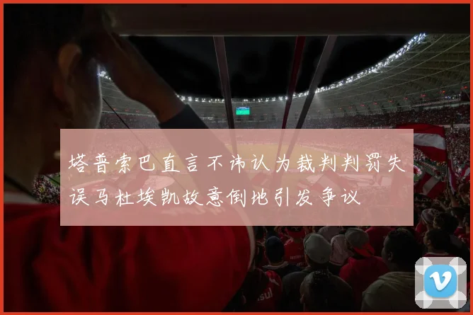 塔普索巴直言不讳认为裁判判罚失误马杜埃凯故意倒地引发争议