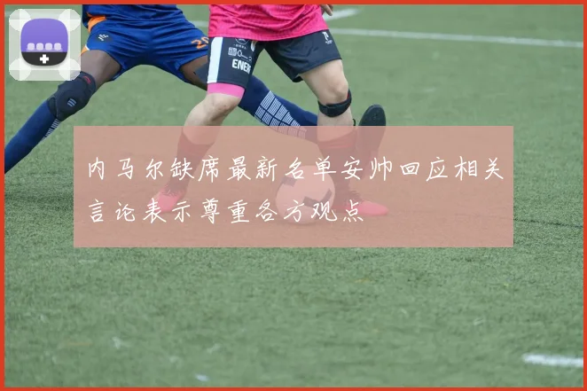 内马尔缺席最新名单安帅回应相关言论表示尊重各方观点
