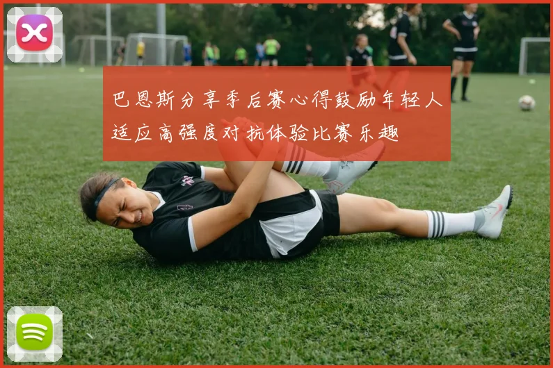 巴恩斯分享季后赛心得鼓励年轻人适应高强度对抗体验比赛乐趣