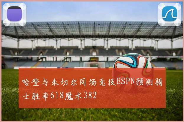 哈登与米切尔同场竞技ESPN预测骑士胜率618魔术382