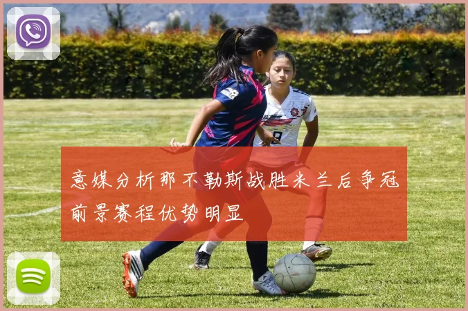 意媒分析那不勒斯战胜米兰后争冠前景赛程优势明显