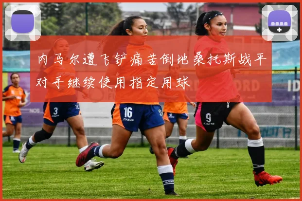 内马尔遭飞铲痛苦倒地桑托斯战平对手继续使用指定用球