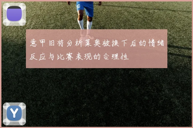 意甲旧将分析莱奥被换下后的情绪反应与比赛表现的合理性