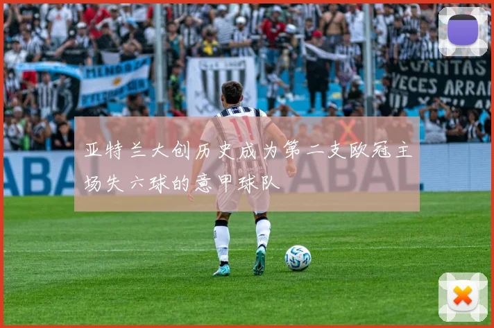 亚特兰大创历史成为第二支欧冠主场失六球的意甲球队