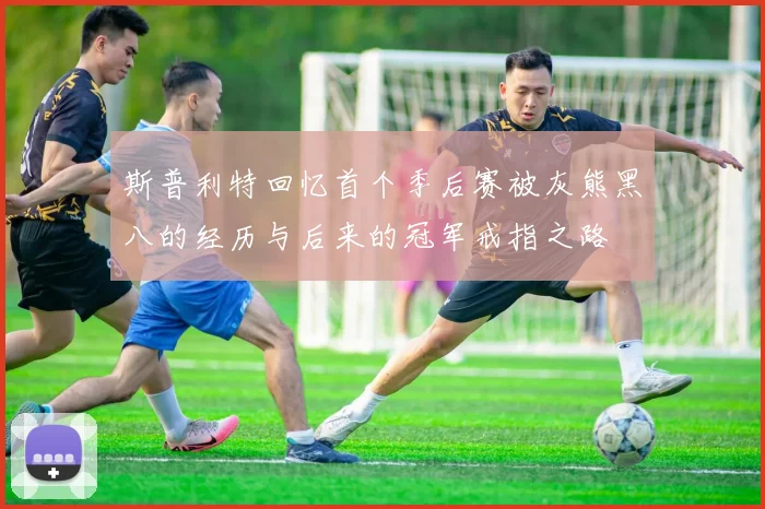 斯普利特回忆首个季后赛被灰熊黑八的经历与后来的冠军戒指之路