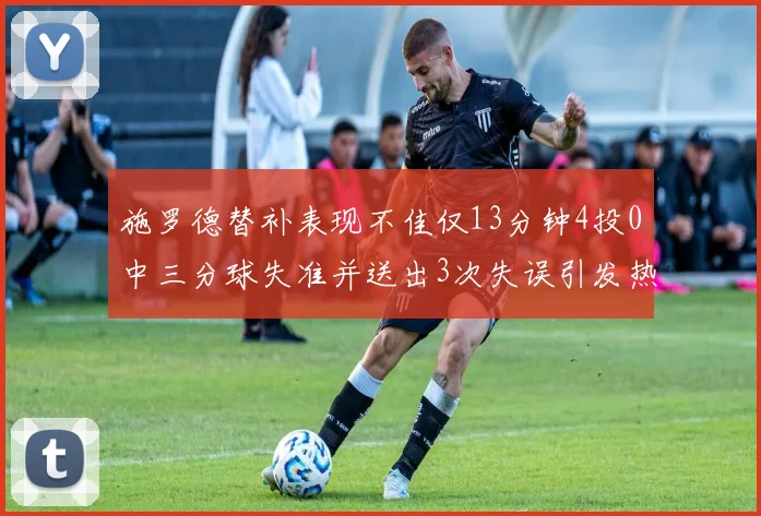 施罗德替补表现不佳仅13分钟4投0中三分球失准并送出3次失误引发热议