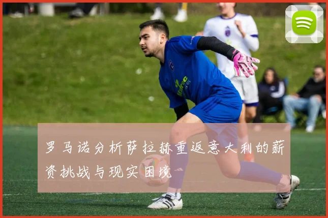 罗马诺分析萨拉赫重返意大利的薪资挑战与现实困境