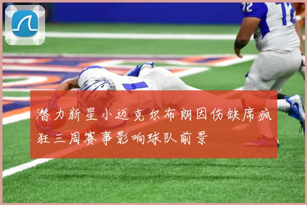 潜力新星小迈克尔布朗因伤缺席疯狂三周赛事影响球队前景