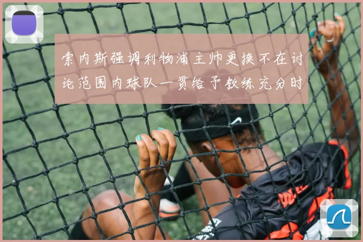 索内斯强调利物浦主帅更换不在讨论范围内球队一贯给予教练充分时间