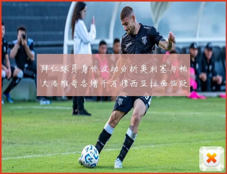 拜仁球员身价波动分析奥利塞与帕夫洛维奇各增千万穆西亚拉面临贬值困境