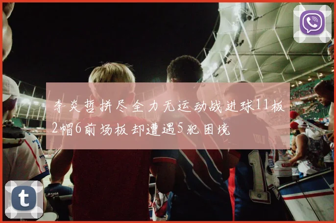 李炎哲拼尽全力无运动战进球11板2帽6前场板却遭遇5犯困境