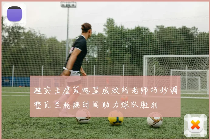 避实击虚策略显成效约老师巧妙调整瓦兰轮换时间助力球队胜利