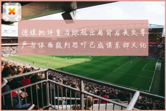 德媒批评皇马欧冠出局背后丧失尊严与体面裁判恐吓已成俱乐部文化