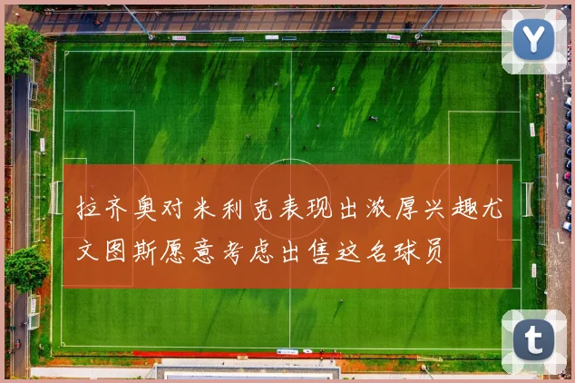 拉齐奥对米利克表现出浓厚兴趣尤文图斯愿意考虑出售这名球员