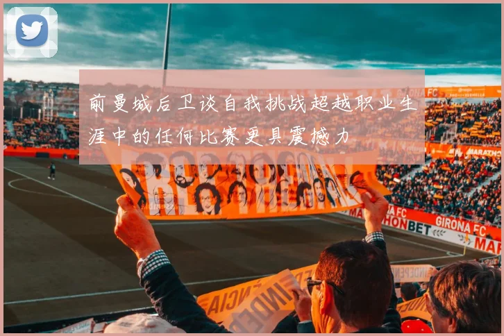 前曼城后卫谈自我挑战超越职业生涯中的任何比赛更具震撼力