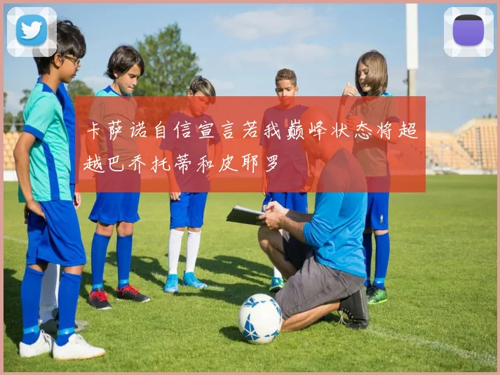 卡萨诺自信宣言若我巅峰状态将超越巴乔托蒂和皮耶罗