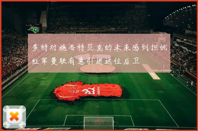 多特对施洛特贝克的未来感到担忧红军曼联有意引进这位后卫