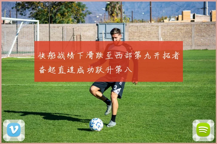 快船战绩下滑跌至西部第九开拓者奋起直追成功跃升第八