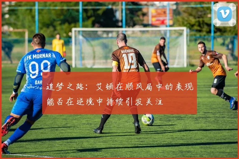 追梦之路：艾顿在顺风局中的表现能否在逆境中持续引发关注