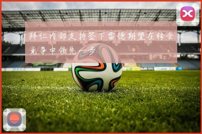 拜仁内部支持签下雷德期望在转会竞争中领先一步