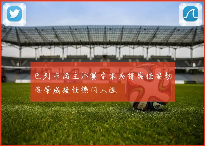 巴列卡诺主帅赛季末或将离任安切洛蒂成接任热门人选