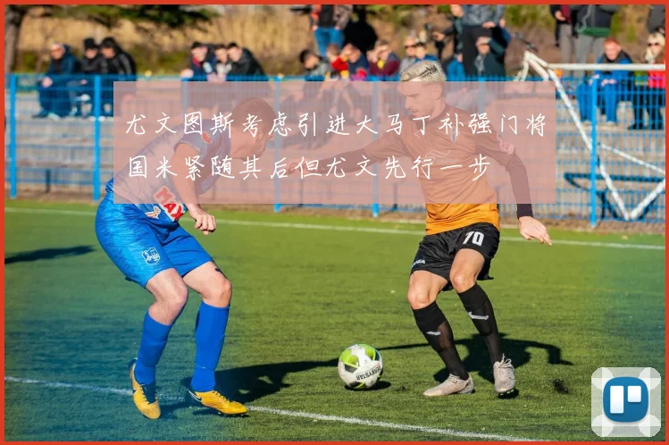 尤文图斯考虑引进大马丁补强门将国米紧随其后但尤文先行一步