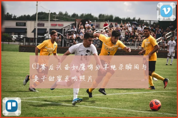 CJ赛后兴奋如鹰鸣分享绝杀瞬间与妻子甜蜜亲吻照片