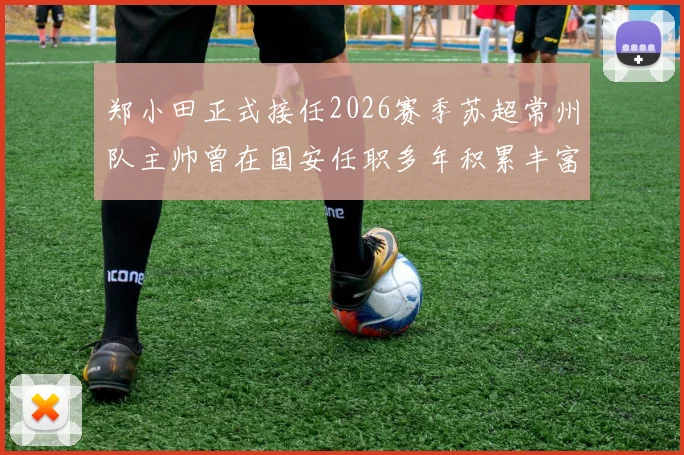 郑小田正式接任2026赛季苏超常州队主帅曾在国安任职多年积累丰富经验