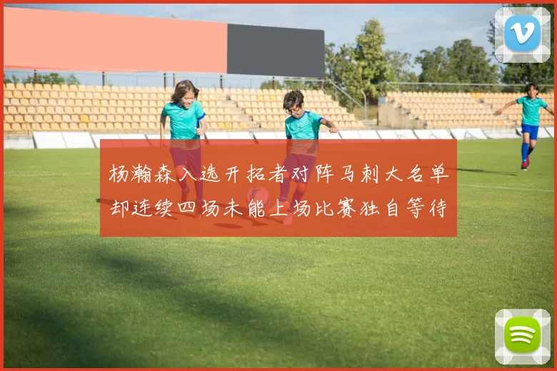 杨瀚森入选开拓者对阵马刺大名单却连续四场未能上场比赛独自等待机会